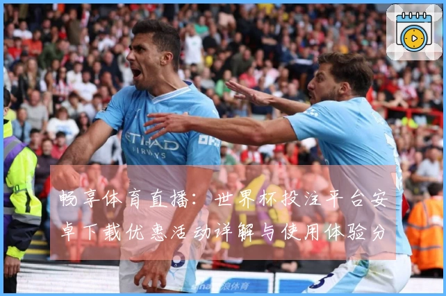 畅享体育直播：世界杯投注平台安卓下载优惠活动详解与使用体验分享