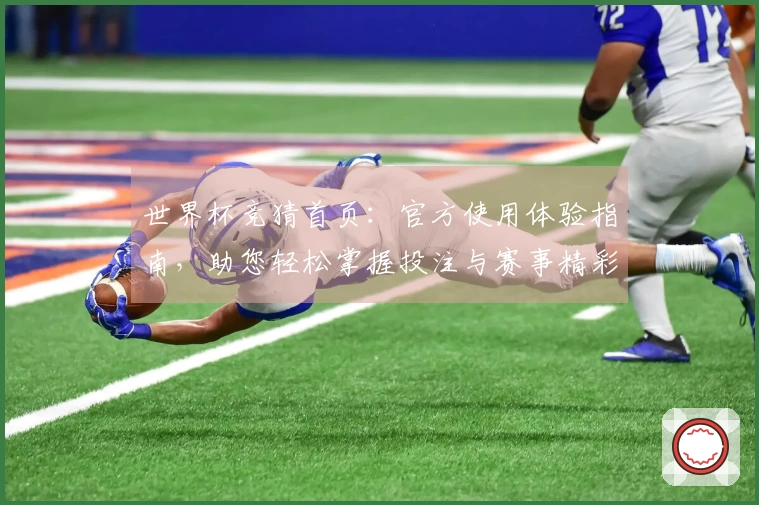 世界杯竞猜首页：官方使用体验指南，助您轻松掌握投注与赛事精彩