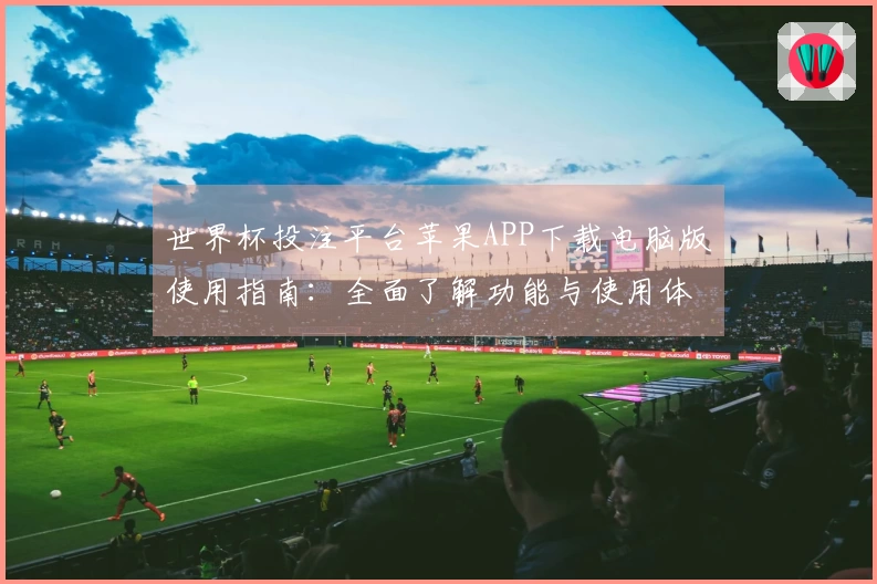 世界杯投注平台苹果APP下载电脑版使用指南：全面了解功能与使用体验