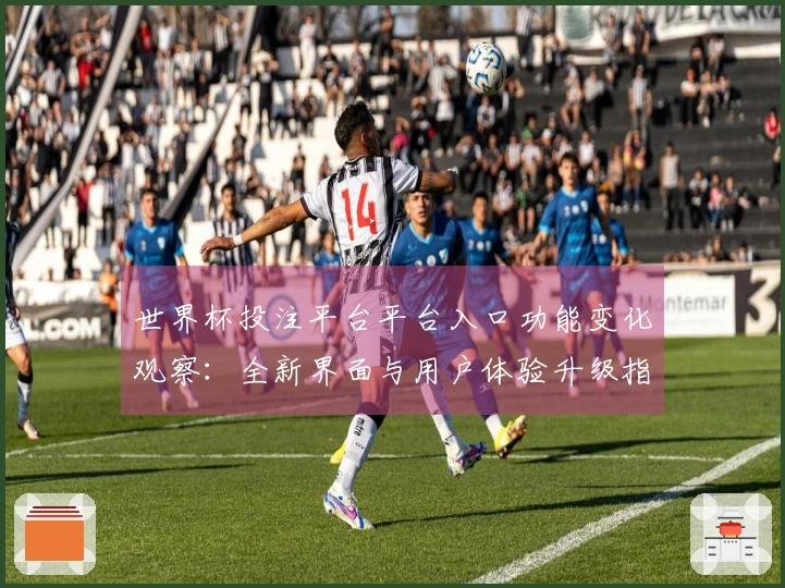 世界杯投注平台平台入口功能变化观察：全新界面与用户体验升级指南