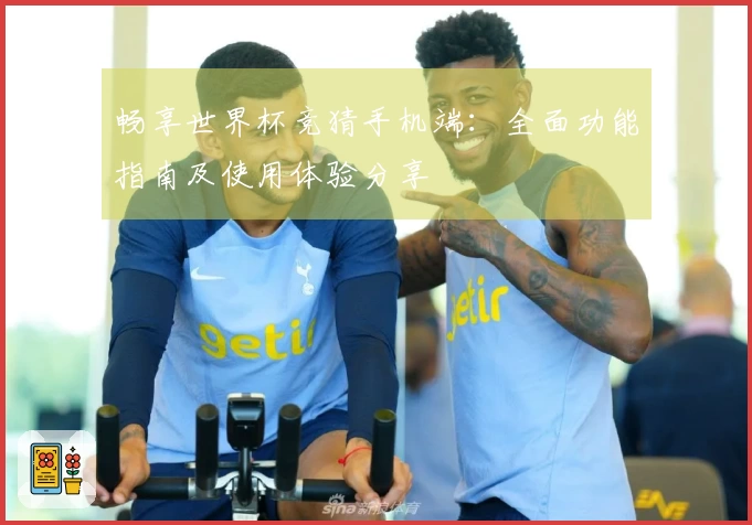 畅享世界杯竞猜手机端：全面功能指南及使用体验分享