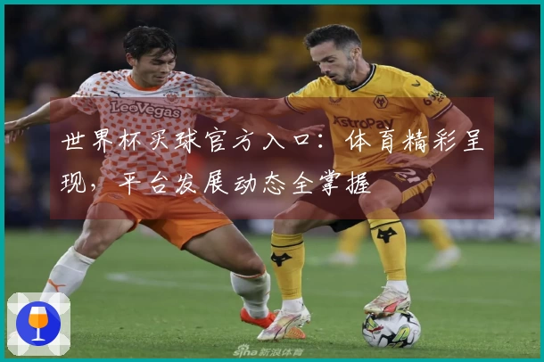 世界杯买球官方入口：体育精彩呈现，平台发展动态全掌握