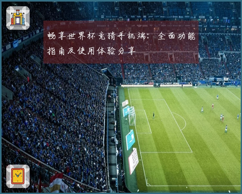畅享世界杯竞猜手机端：全面功能指南及使用体验分享