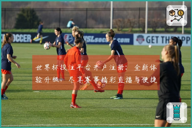 世界杯投注平台开户注册：全新体验升级，尽享赛事精彩直播与便捷操作