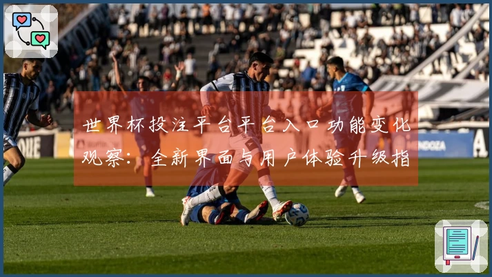 世界杯投注平台平台入口功能变化观察：全新界面与用户体验升级指南
