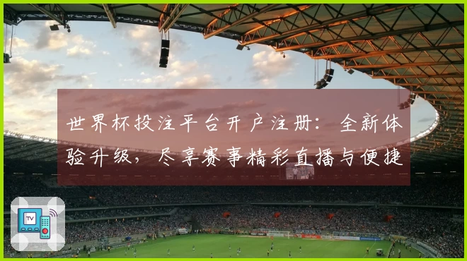 世界杯投注平台开户注册：全新体验升级，尽享赛事精彩直播与便捷操作