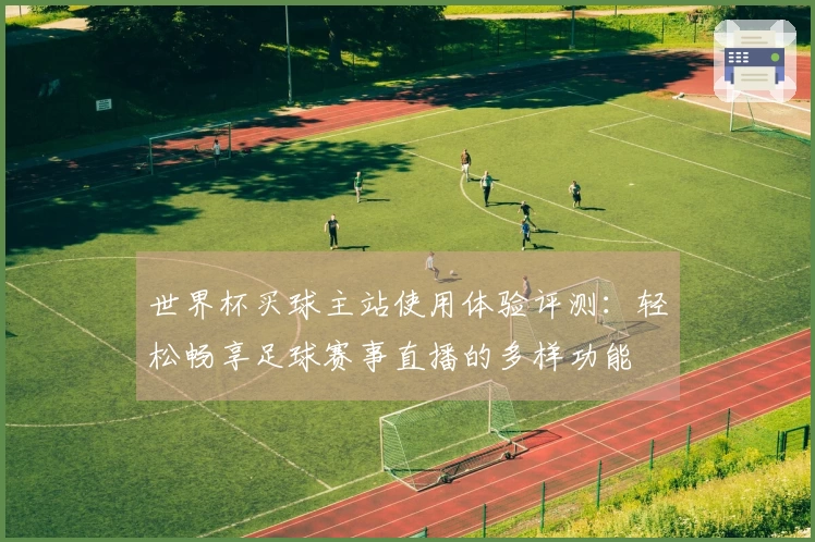 世界杯买球主站使用体验评测：轻松畅享足球赛事直播的多样功能